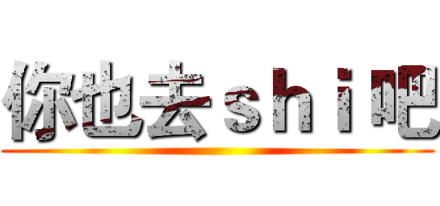 你也去ｓｈｉ 吧 ()