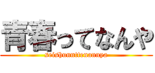 青春ってなんや (seishunnttenannya)