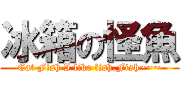 冰箱の怪魚 (Eat Fish I like fish.Fish~~~)