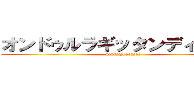 オンドゥルラギッタンディスカー (urusaiyogegege)