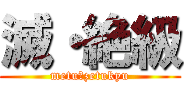 滅・絶級 (metu・zetukyu)