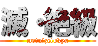 滅・絶級 (metu・zetukyu)