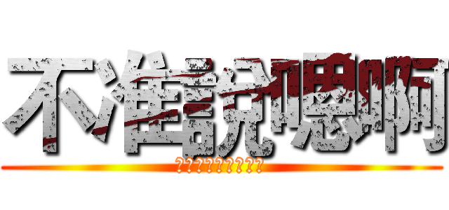 不准說嗯啊 (在我噗上說我就揍你)