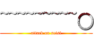 ~~~~~~~~~○ (attack on seisi)
