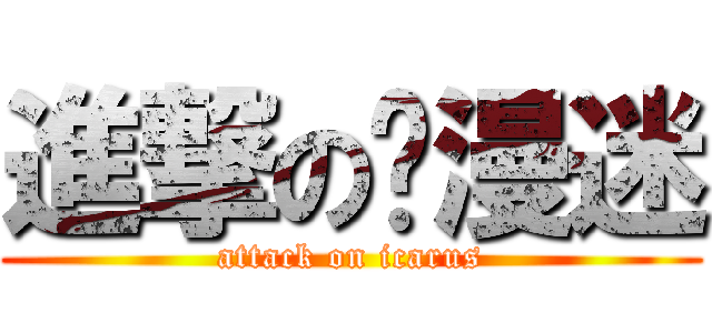 進撃の动漫迷 (attack on icarus)