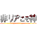 非リアこそ神 (Riajyunobakayarou)