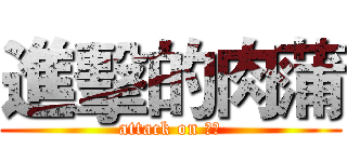 進擊的肉蒲 (attack on 肉蒲)