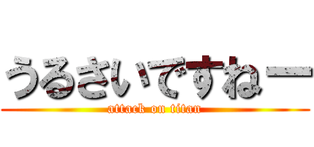 うるさいですねー (attack on titan)