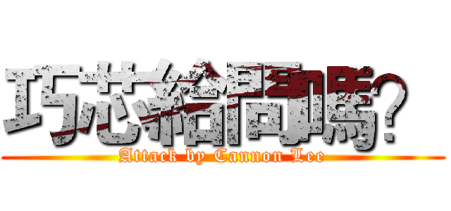 巧芯給問嗎？ (Attack by Cannon Lee)