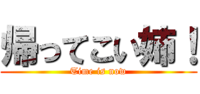 帰ってこい姉！ (Time is now)
