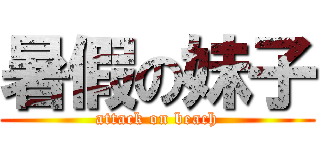 暑假の妹子 (attack on beach)
