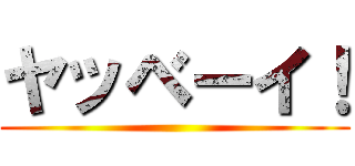 ヤッベーイ！ ()