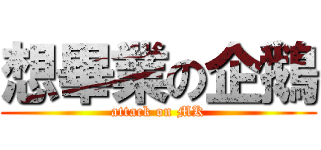 想畢業の企鵝 (attack on MK)