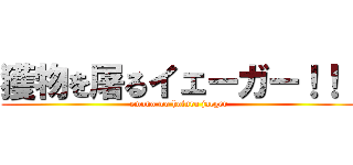 獲物を屠るイェーガー！！！ (emono wo hofuru jaeger)