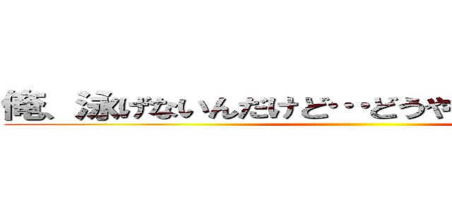 俺、泳げないんだけど…どうやったら泳げるの？ ()