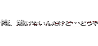 俺、泳げないんだけど…どうやったら泳げるの？ ()