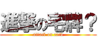 進撃の宅牌？ (attack on card)