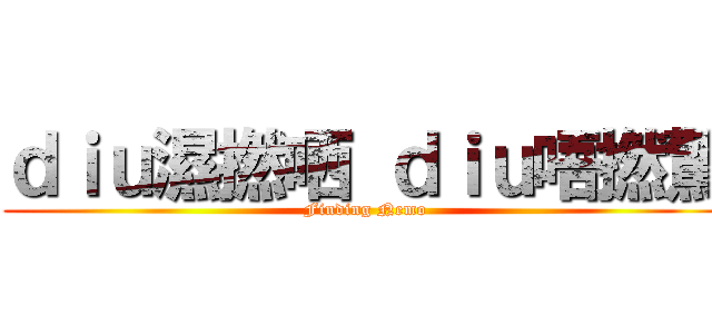 ｄｉｕ濕撚哂 ｄｉｕ唔撚驚 (Finding Nemo)