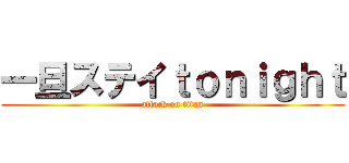 一旦ステイｔｏｎｉｇｈｔ (attack on titan)