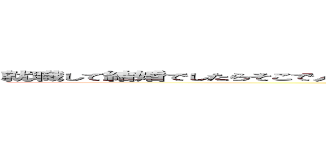 就職して結婚でしたらそこで人生なんてほぼ終わっちまうぞ？今楽しまなくていつ楽しむんだよ。 ()