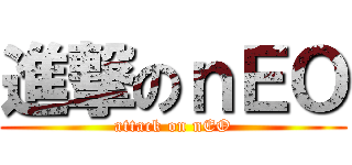進撃のｎＥＯ (attack on nEO)