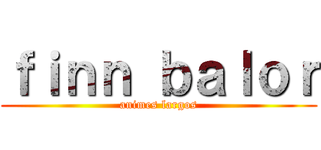 ｆｉｎｎ ｂａｌｏｒ (animes largos)