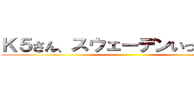 Ｋ５さん、スウェーデンいってらっ杯 ()