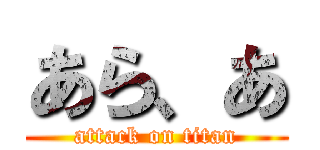 あら、あ (attack on titan)