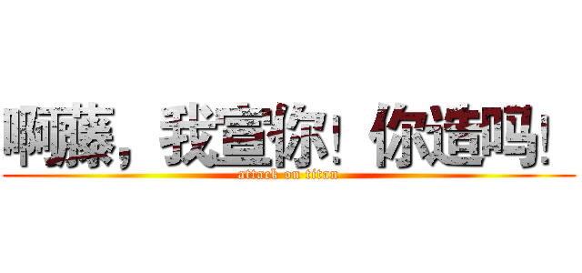 啊藤，我宣你！你造吗！ (attack on titan)