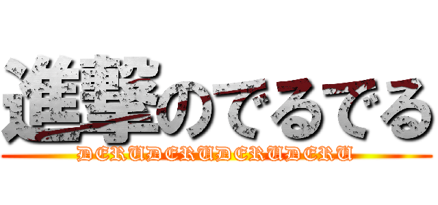 進撃のでるでる (DERUDERUDERUDERU)