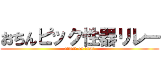 おちんピック性器リレー (attack on titan)