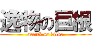 逸物の巨根 (attack on dildo)