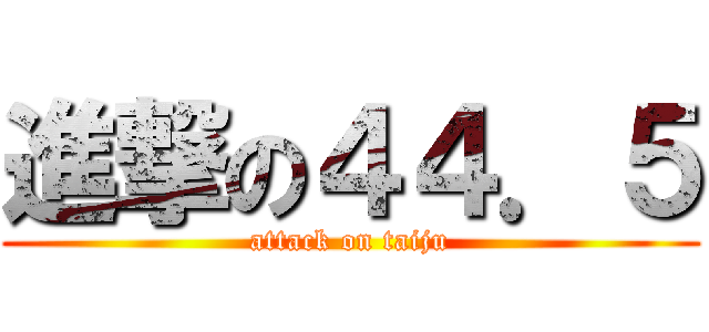 進撃の４４．５ (attack on taiju)