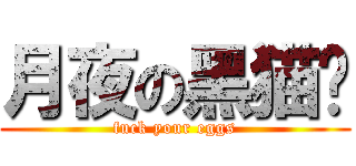 月夜の黑猫团 (fuck your eggs)