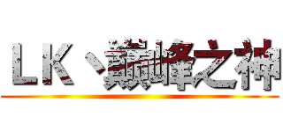 ＬＫ丶巅峰之神 ()
