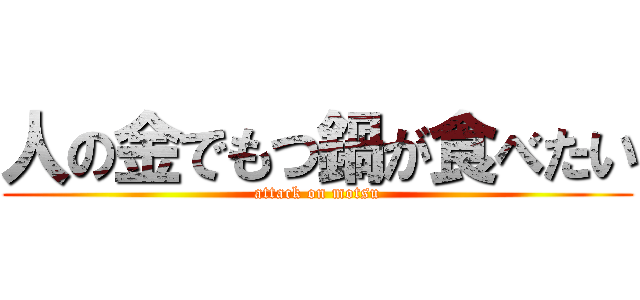 人の金でもつ鍋が食べたい (attack on motsu)