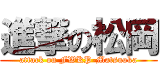 進撃の松岡 (attack on FWKP-Matsuoka)