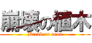 崩壊の植木 (Break on reon)
