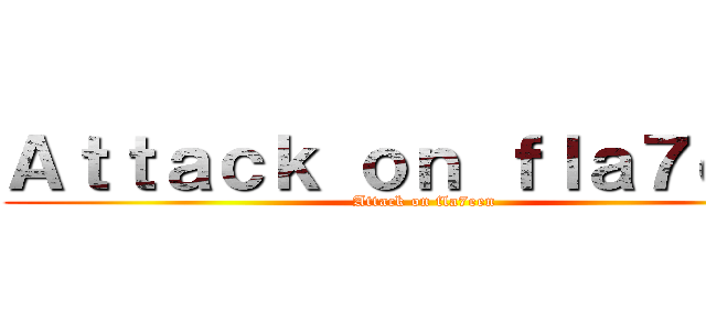 Ａｔｔａｃｋ ｏｎ ｆｌａ７ｅｅｎ (Attack on fla7een)