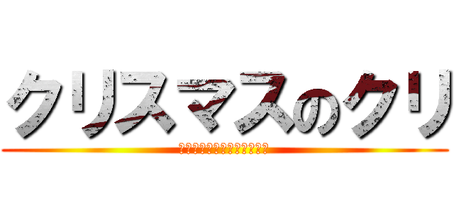 クリスマスのクリ (ってクリトリスのクリくね？)