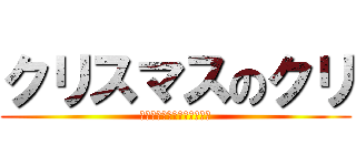 クリスマスのクリ (ってクリトリスのクリくね？)