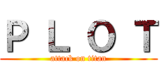 Ｐ Ｌ Ｏ Ｔ (attack on titan)