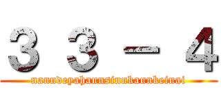 ３ ３ － ４ (nanndeyahannsinnkannkeinai)