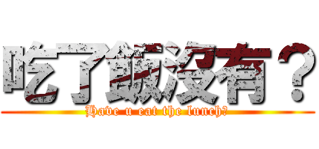 吃了飯沒有？ (Have u eat the lunch?)