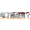 吃了飯沒有？ (Have u eat the lunch?)