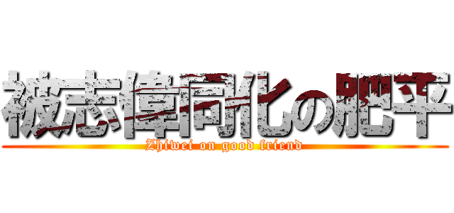 被志偉同化の肥平 (Zhiwei on good friend)