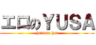 エロのＹＵＳＡ (he\'s so hot)