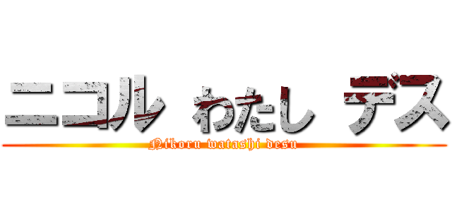 ニコル わたし デス (Nikoru watashi desu)