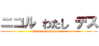 ニコル わたし デス (Nikoru watashi desu)