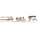ニコル わたし デス (Nikoru watashi desu)